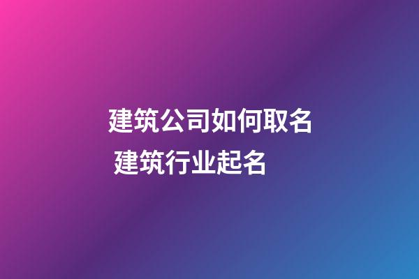 建筑公司如何取名 建筑行业起名-第1张-公司起名-玄机派
